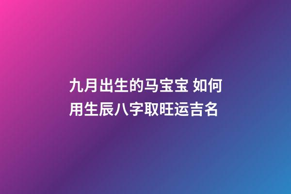 九月出生的马宝宝 如何用生辰八字取旺运吉名